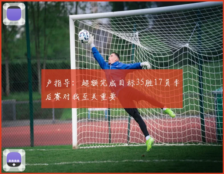 卢指导：超额完成目标35胜17负季后赛对我至关重要
