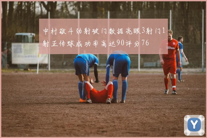 中村敬斗劲射破门数据亮眼3射门1射正传球成功率高达90评分76