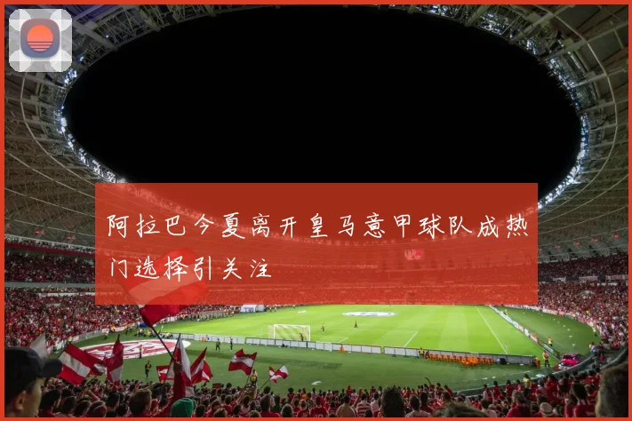 阿拉巴今夏离开皇马意甲球队成热门选择引关注