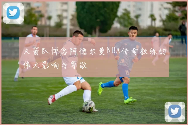 火箭队悼念阿德尔曼NBA传奇教练的伟大影响与尊敬