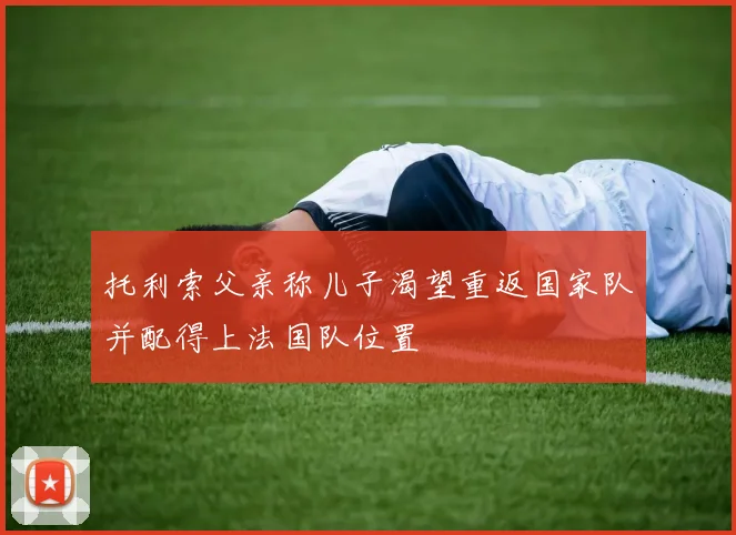 托利索父亲称儿子渴望重返国家队并配得上法国队位置
