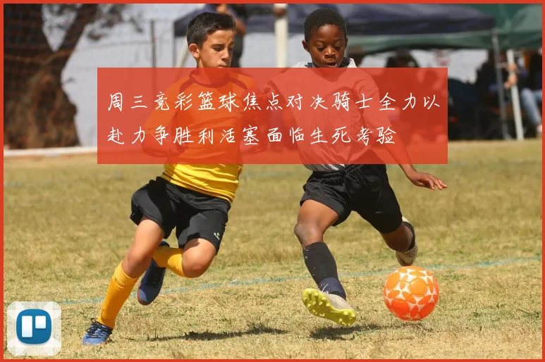 周三竞彩篮球焦点对决骑士全力以赴力争胜利活塞面临生死考验