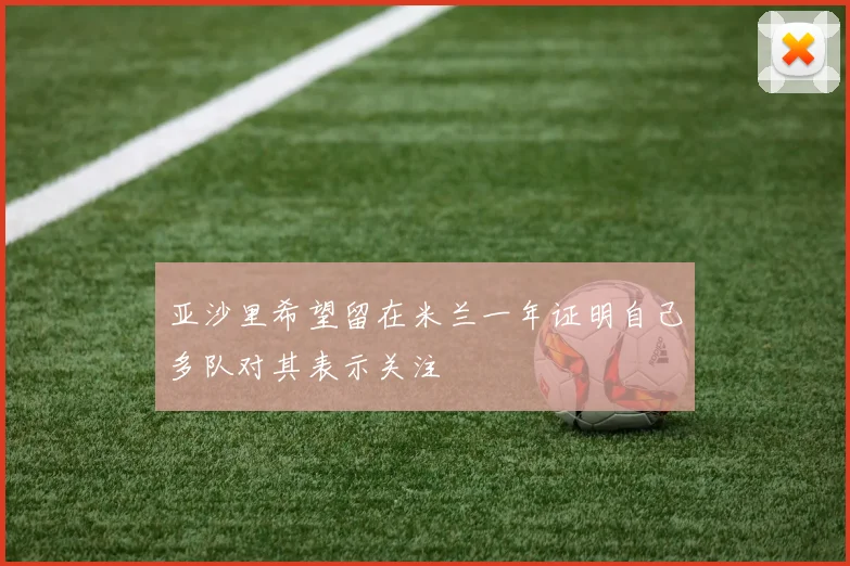 亚沙里希望留在米兰一年证明自己多队对其表示关注