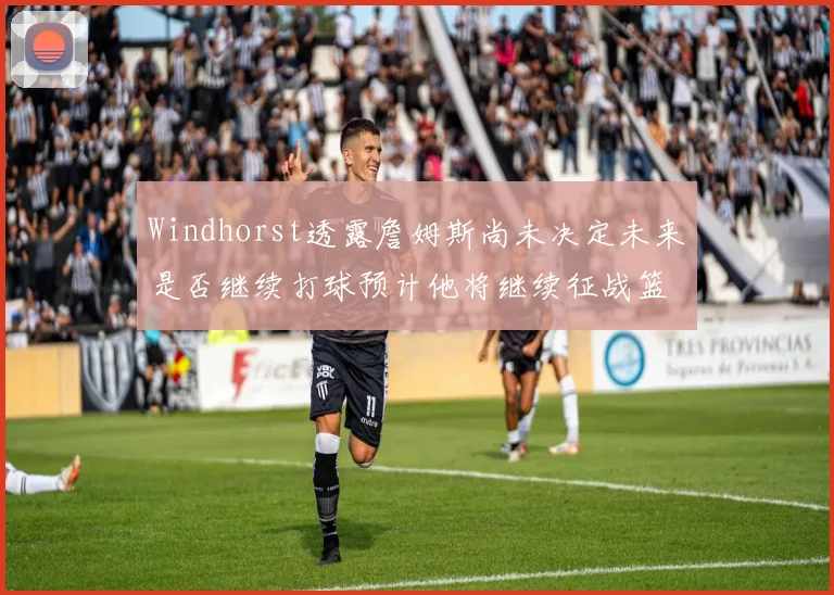 Windhorst透露詹姆斯尚未决定未来是否继续打球预计他将继续征战篮球赛场