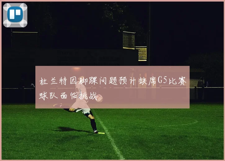 杜兰特因脚踝问题预计缺席G5比赛球队面临挑战