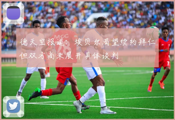 德天空报道：埃贝尔渴望续约拜仁但双方尚未展开具体谈判