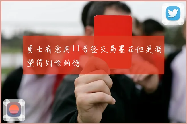 勇士有意用11号签交易墨菲但更渴望得到伦纳德