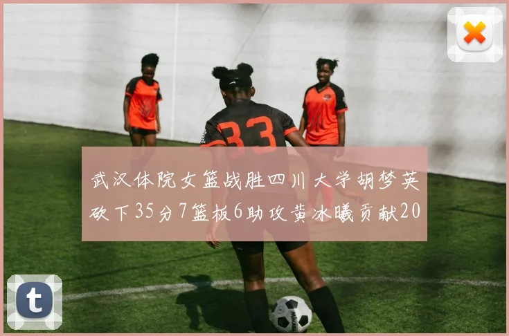 武汉体院女篮战胜四川大学胡梦英砍下35分7篮板6助攻黄冰曦贡献20分