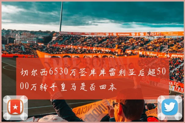 切尔西6530万签库库雷利亚后超5000万转手皇马是否回本