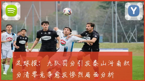 足球报：九队罚分引发泰山河南积分清零竞争愈发惨烈局面分析