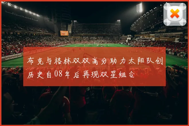 布克与格林双双高分助力太阳队创历史自08年后再现双星组合