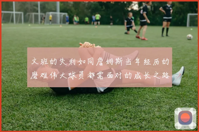 文班的失利如同詹姆斯当年经历的磨难伟大球员都需面对的成长之路