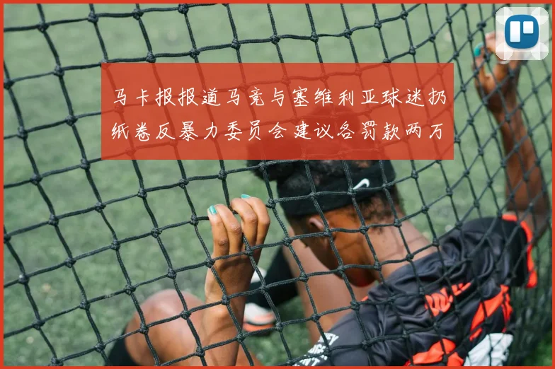 马卡报报道马竞与塞维利亚球迷扔纸卷反暴力委员会建议各罚款两万欧元