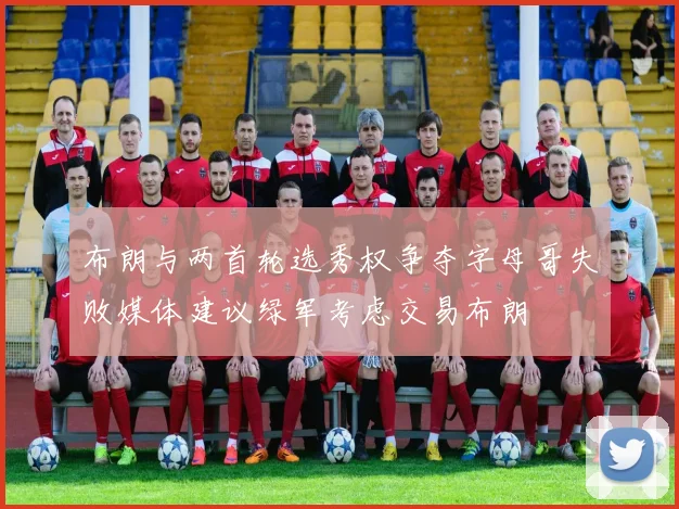 布朗与两首轮选秀权争夺字母哥失败媒体建议绿军考虑交易布朗