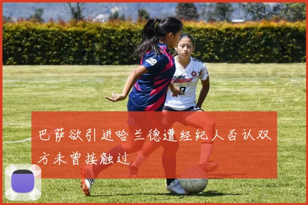 巴萨欲引进哈兰德遭经纪人否认双方未曾接触过