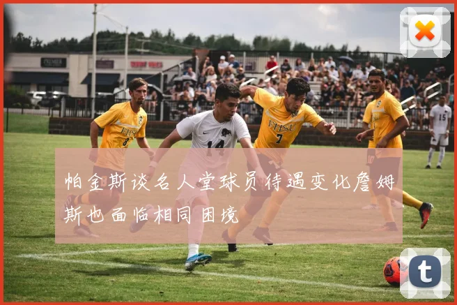 帕金斯谈名人堂球员待遇变化詹姆斯也面临相同困境