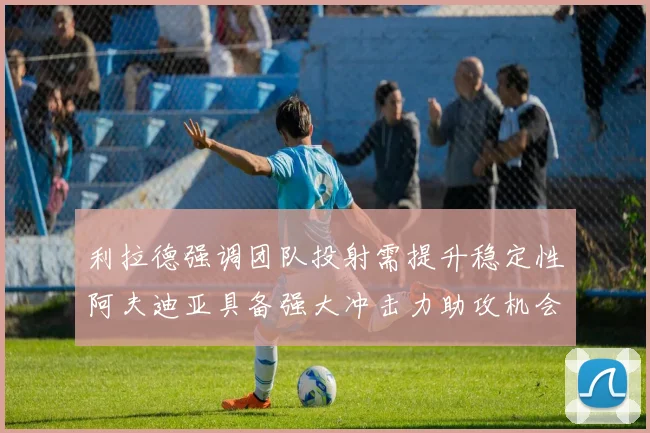 利拉德强调团队投射需提升稳定性阿夫迪亚具备强大冲击力助攻机会