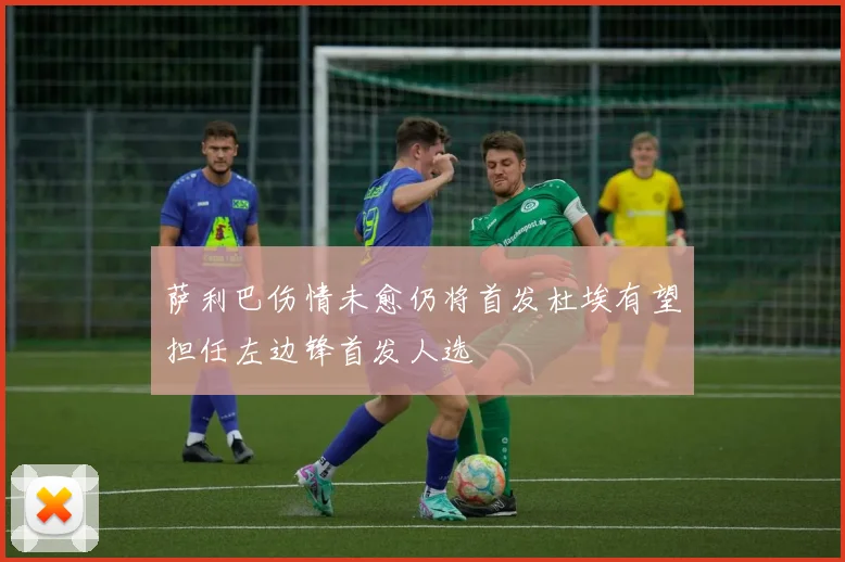 萨利巴伤情未愈仍将首发杜埃有望担任左边锋首发人选