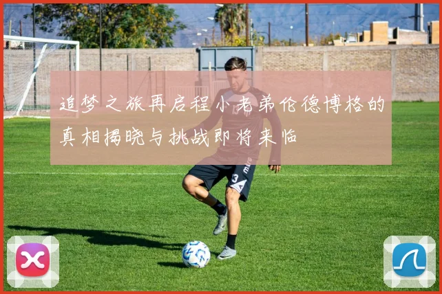 追梦之旅再启程小老弟伦德博格的真相揭晓与挑战即将来临